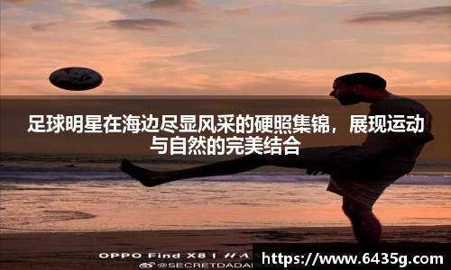 足球明星在海边尽显风采的硬照集锦，展现运动与自然的完美结合
