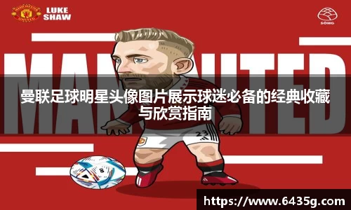 曼联足球明星头像图片展示球迷必备的经典收藏与欣赏指南